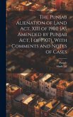 The Punjab Alienation of Land Act, XIII of 1900 (As Amended by Punjab Act, I of 1907), With Comments and Notes of Cases