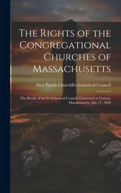 Cover The Rights of the Congregational Churches of Massachusetts: The Result of an Ecclesiastical Council, Convened at Groton, Massachusetts, July 17, 1826