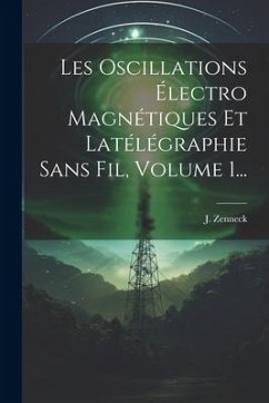 Les Oscillations Électro Magnétiques Et Latélégraphie Sans Fil, Volume 1... - Zenneck, J.