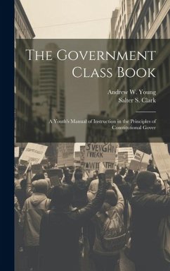 The Government Class Book: A Youth's Manual of Instruction in the Principles of Constitutional Gover - Young, Andrew W.; Clark, Salter S.