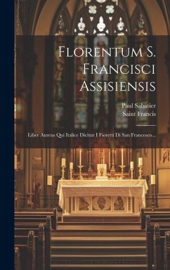 Florentum S. Francisci Assisiensis: Liber Aureus Qui Italice Dicitur I Fioretti Di San Francesco... - Sabatier, Paul