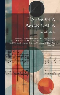 Harmonia Americana: Containing A Concise Introduction To The Grounds Of Music; With A Variety Of Airs, Suitable For Divine Worship, And Th - Samuel, Holyoke