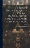 Histoire Philosophique De La Franc-maconnerie, Ses Principes, Ses Actes Et Ses Tendances...