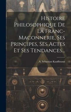 Histoire Philosophique De La Franc-maconnerie, Ses Principes, Ses Actes Et Ses Tendances... - Kauffmann, A. Sebastian