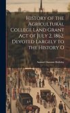 History of the Agricultural College Land Grant act of July 2, 1862. Devoted Largely to the History O