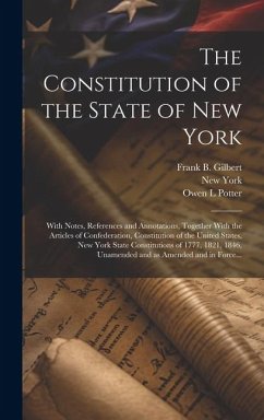 The Constitution of the State of New York: With Notes, References and Annotations, Together With the Articles of Confederation, Constitution of the Un - Potter, Owen L.