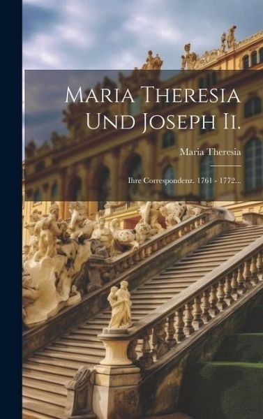 Maria Theresia Und Joseph Ii.: Ihre Correspondenz. 1761 - 1772... Maria Theresia Und Joseph Ii.: Ihre Correspondenz. 1761 - 1772...