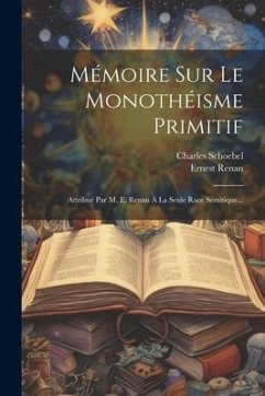 Mémoire Sur Le Monothéisme Primitif: Attribué Par M. E. Renan À La Seule Race Sémitique... - Schoebel, Charles; Renan, Ernest