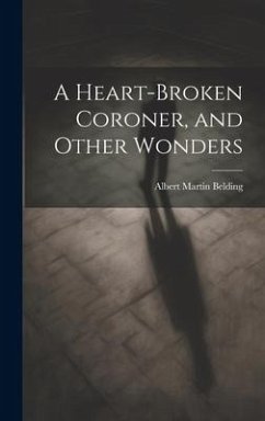 A Heart-Broken Coroner, and Other Wonders - Belding, Albert Martin