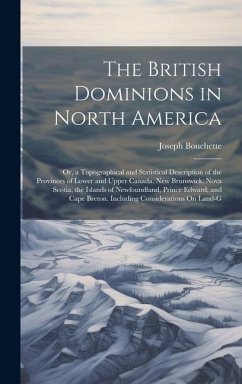 The British Dominions in North America: Or, a Topographical and Statistical Description of the Provinces of Lower and Upper Canada, New Brunswick, Nov - Bouchette, Joseph