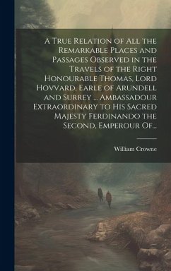 Cover A True Relation of All the Remarkable Places and Passages Observed in the Travels of the Right Honourable Thomas, Lord Hovvard, Earle of Arundell and