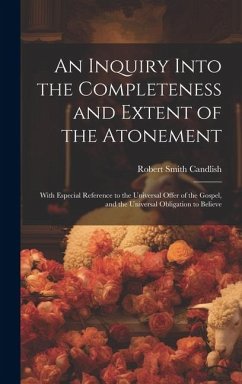 An Inquiry Into the Completeness and Extent of the Atonement: With Especial Reference to the Universal Offer of the Gospel, and the Universal Obligati - Candlish, Robert Smith