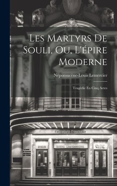 Les Martyrs De Souli, Ou, L'épire Moderne: Tragédie En Cinq Actes Les Martyrs De Souli, Ou, L'épire Moderne: Tragédie En Cinq Actes