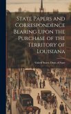 State Papers and Correspondence Bearing Upon the Purchase of the Territory of Louisiana State Papers and Correspondence Bearing Upon the Purchase of the Territory of Louisiana