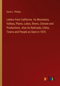 Letters from California. Its Mountains, Valleys, Plains, Lakes, Rivers, Climate and Productions. Also its Railroads, Cities, Towns and People as Seen in 1876