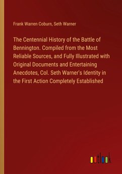 The Centennial History of the Battle of Bennington. Compiled from the Most Reliable Sources, and Fully Illustrated with Original Documents and Entertaining Anecdotes, Col. Seth Warner's Identity in the First Action Completely Established