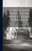 La Vie De Saint Front, Apôtre, Premier Évêque De Périgueux... La Vie De Saint Front, Apôtre, Premier Évêque De Périgueux...