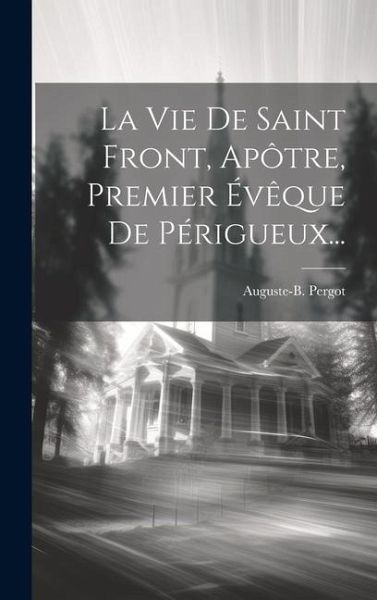 La Vie De Saint Front, Apôtre, Premier Évêque De Périgueux...
