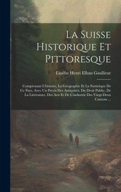 La Suisse Historique Et Pittoresque: Comprenant L'histoire, La Géographie Et La Statistique De Ce Pays, Avec Un Précis Des Antiquités, Du Droit Public - Gaullieur, Eusébe Henri Elban