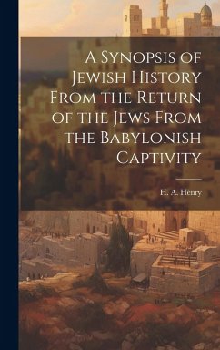 A Synopsis of Jewish History From the Return of the Jews From the Babylonish Captivity - Henry, H. A.