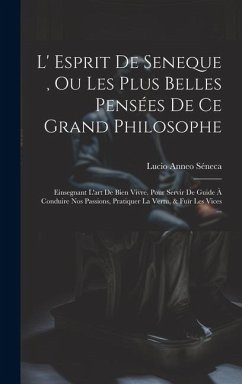 L' Esprit De Seneque, Ou Les Plus Belles Pensées De Ce Grand Philosophe: Einsegnant L'art De Bien Vivre. Pour Servir De Guide À Conduire Nos Passions, - Séneca, Lucio Anneo