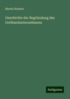 Geschichte der Begründung des Gotthardunternehmens - Wanner, Martin