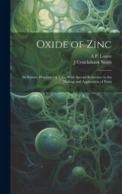 Oxide of Zinc: Its Nature, Properties & Uses, With Special Reference to the Making and Application of Paint - Laurie, A. P.; Smith, J. Cruickshank