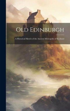 Cover Old Edinburgh: A Historical Sketch of the Ancient Metropolis of Scotland