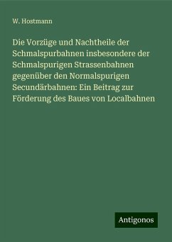 Die Vorzüge und Nachtheile der Schmalspurbahnen insbesondere der Schmalspurigen Strassenbahnen gegenüber den Normalspurigen Secundärbahnen: Ein Beitrag zur Förderung des Baues von Localbahnen - Hostmann, W.