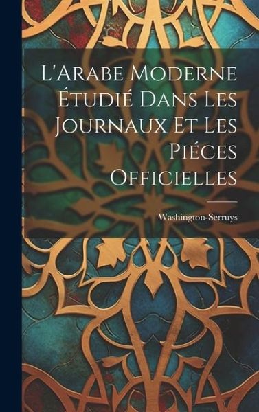 L'Arabe Moderne Étudié Dans les Journaux et les Piéces Officielles