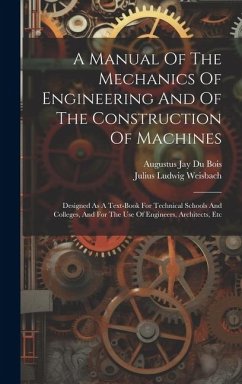 A Manual Of The Mechanics Of Engineering And Of The Construction Of Machines: Designed As A Text-book For Technical Schools And Colleges, And For The - Weisbach, Julius Ludwig