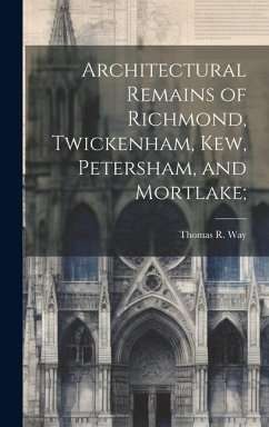 Architectural Remains of Richmond, Twickenham, Kew, Petersham, and Mortlake; - Way, Thomas R