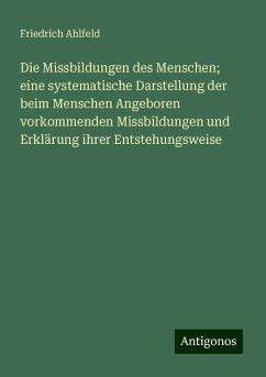 Die Missbildungen des Menschen; eine systematische Darstellung der beim Menschen Angeboren vorkommenden Missbildungen und Erklärung ihrer Entstehungsweise - Ahlfeld, Friedrich