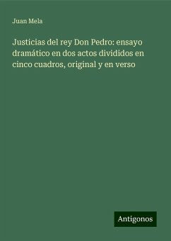 Justicias del rey Don Pedro: ensayo dramático en dos actos divididos en cinco cuadros, original y en verso - Mela, Juan