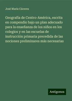 Geografía de Centro-América, escrita en compendio bajo un plan adecuado para la enseñanza de los niños en los colegios y en las escuelas de instrucción primaria precedida de las nociones preliminares más necesarias - Cáceres, José María