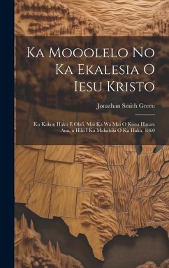 Ka Mooolelo No Ka Ekalesia O Iesu Kristo: Ko Kakou Haku E Ola'i, Mai Ka Wa Mai O Kona Hanau Ana, a Hiki I Ka Makahiki O Ka Haku, 1860 - Green, Jonathan Smith