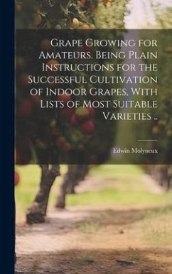Grape Growing for Amateurs. Being Plain Instructions for the Successful Cultivation of Indoor Grapes, With Lists of Most Suitable Varieties .. - Molyneux, Edwin