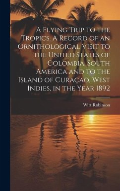 A Flying Trip to the Tropics. A Record of an Ornithological Visit to the United States of Colombia, South America and to the Island of Curaçao, West I - Robinson, Wirt