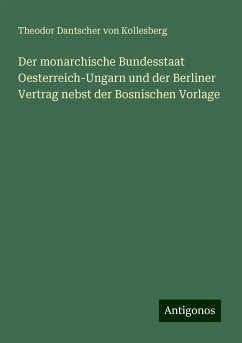 Der monarchische Bundesstaat Oesterreich-Ungarn und der Berliner Vertrag nebst der Bosnischen Vorlage - Kollesberg, Theodor Dantscher Von