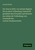 Der Dom zu Köln: von seinem Beginne bis zu seiner Vollendung: Festschrift gewidmet den Freunden und Gönnern aus Anlass der Vollendung vom Vorstande des Central-Dombauvereins