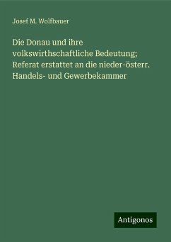 Die Donau und ihre volkswirthschaftliche Bedeutung; Referat erstattet an die nieder-österr. Handels- und Gewerbekammer - Wolfbauer, Josef M.