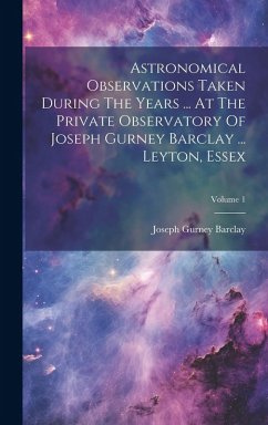 Cover Astronomical Observations Taken During The Years ... At The Private Observatory Of Joseph Gurney Barclay ... Leyton, Essex; Volume 1