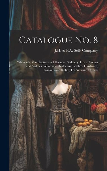 Catalogue no. 8: Wholesale Manufacturers of Harness, Saddlery, Horse Collars and Saddles, Wholesale Dealers in Saddlery Hardware, Blank Catalogue no. 8: Wholesale Manufacturers of Harness, Saddlery, Horse Collars and Saddles, Wholesale Dealers in Saddlery Hardware, Blank