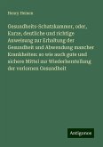 Gesundheits-Schatzkammer, oder, Kurze, deutliche und richtige Anweisung zur Erhaltung der Gesundheit und Abwendung mancher Krankheiten: so wie auch gute und sichere Mittel zur Wiederherstellung der verlornen Gesundheit