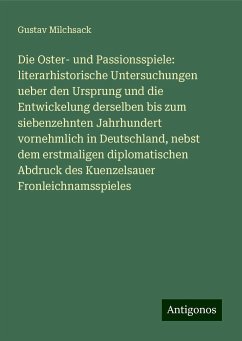 Die Oster- und Passionsspiele: literarhistorische Untersuchungen ueber den Ursprung und die Entwickelung derselben bis zum siebenzehnten Jahrhundert vornehmlich in Deutschland, nebst dem erstmaligen diplomatischen Abdruck des Kuenzelsauer Fronleichnamsspieles - Milchsack, Gustav