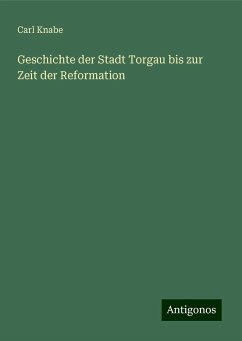 Geschichte der Stadt Torgau bis zur Zeit der Reformation - Knabe, Carl