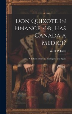 Don Quixote in Finance, or, Has Canada a Medici?: A Tale of Treasons, Stratagems and Spoils - Jarvis, W. H. P.