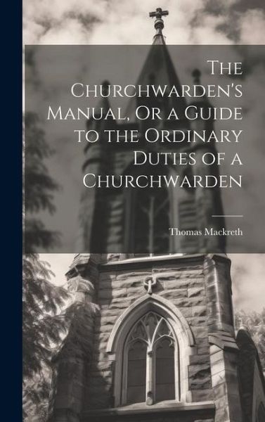 The Churchwarden's Manual, Or a Guide to the Ordinary Duties of a Churchwarden