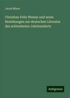 Christian Felix Weisse und seine Beziehungen zur deutschen Literatur des achtzehnten Jahrhunderts - Minor, Jacob