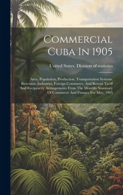 Commercial Cuba In 1905: Area, Population, Production, Transportation Systems, Revenues, Industries, Foreign Commerce, And Recent Tariff And Re